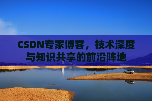 CSDN专家博客，技术深度与知识共享的前沿阵地